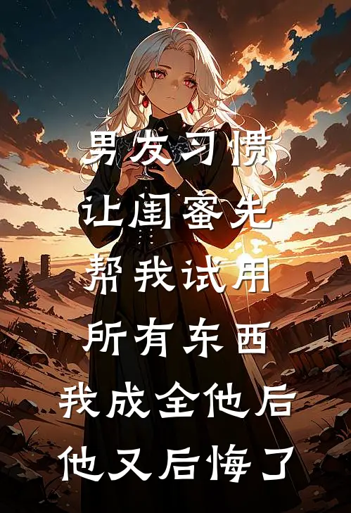 男友习惯让闺蜜先帮我试用所有东西，我成全他后他又后悔了
